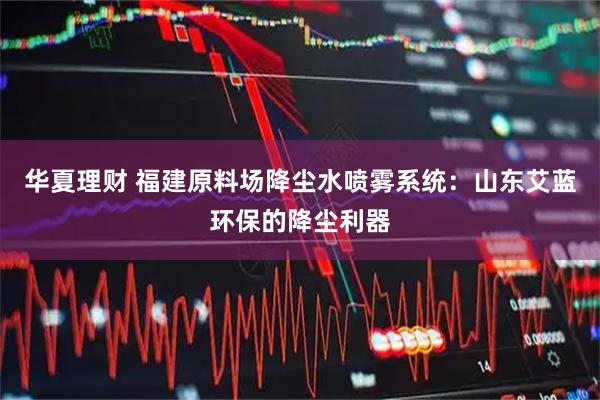 华夏理财 福建原料场降尘水喷雾系统：山东艾蓝环保的降尘利器