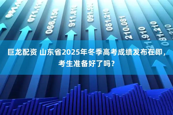 巨龙配资 山东省2025年冬季高考成绩发布在即，考生准备好了吗？