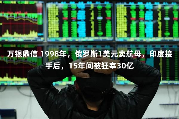 万银鼎信 1998年，俄罗斯1美元卖航母，印度接手后，15年间被狂宰30亿
